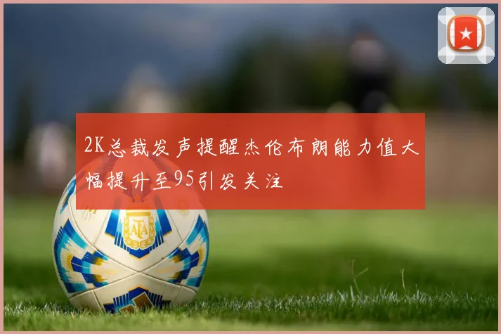 2K总裁发声提醒杰伦布朗能力值大幅提升至95引发关注