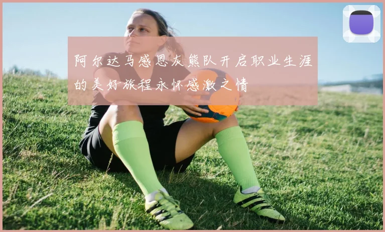 阿尔达马感恩灰熊队开启职业生涯的美好旅程永怀感激之情
