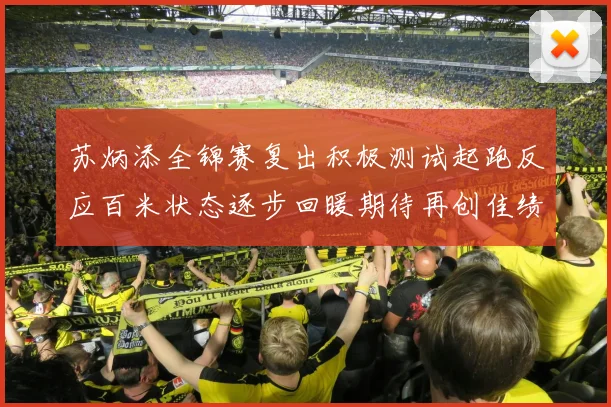 苏炳添全锦赛复出积极测试起跑反应百米状态逐步回暖期待再创佳绩