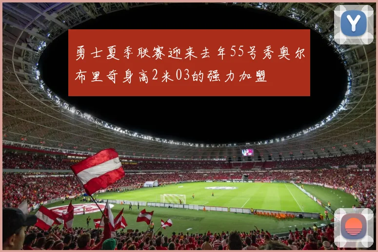 勇士夏季联赛迎来去年55号秀奥尔布里奇身高2米03的强力加盟